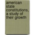 American State Constitutions, a Study of Their Growth