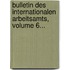 Bulletin Des Internationalen Arbeitsamts, Volume 6...