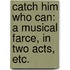 Catch him who can: a musical farce, in two acts, etc.