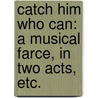 Catch him who can: a musical farce, in two acts, etc. door Theodore Edward Hook