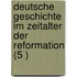 Deutsche Geschichte Im Zeitalter Der Reformation (5 )