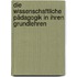 Die Wissenschaftliche Pädagogik in Ihren Grundlehren