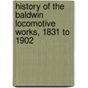 History of the Baldwin Locomotive Works, 1831 to 1902 door Baldwin-Lima-Hamilton Corporation