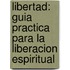 Libertad: Guia Practica Para La Liberacion Espiritual