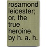 Rosamond Leicester; or, the true Heroine. By H. A. H. by H.A.H.