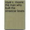 Royal C. Moore: The Man Who Built the Streetcar Boats by Sue Cherland-Lescarbeau