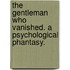 The Gentleman who vanished. A psychological phantasy.