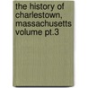 The History Of Charlestown, Massachusetts Volume Pt.3 by Richard Frothingham