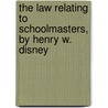 The Law Relating to Schoolmasters, by Henry W. Disney by Henry W. (Henry William) Disney