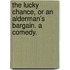 The Lucky Chance, or an Alderman's Bargain. A comedy.