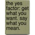 The Yes Factor: Get What You Want. Say What You Mean.