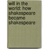 Will In The World: How Shakespeare Became Shakespeare