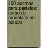 100 Adornos Para Pasteles: Curso de Modelado En Azucar door Helen Penman