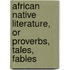 African Native Literature, Or Proverbs, Tales, Fables