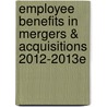Employee Benefits in Mergers & Acquisitions 2012-2013e by Ilene Ferenczy