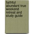 Faithful Abundant True Weekend Retreat and Study Guide