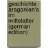 Geschichte Aragonien's Im Mittelalter (German Edition)