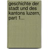Geschichte Der Stadt Und Des Kantons Luzern, Part 1... door Kasimir Pfyffer
