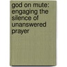 God on Mute: Engaging the Silence of Unanswered Prayer door Peter Greig