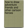How to Draw Adventure Friends and Other Cartoon Heroes by Professor Chris Allen