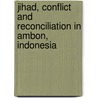 Jihad, Conflict and Reconciliation in Ambon, Indonesia by Badrus Sholeh