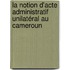 La notion d'acte administratif unilatéral au Cameroun