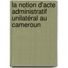 La notion d'acte administratif unilatéral au Cameroun door Robert Mballa Owona