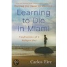 Learning To Die In Miami: Confessions Of A Refugee Boy by Carlos M.N. Eire