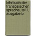 Lehrbuch der französischen Sprache, Teil I, Ausgabe B