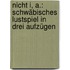 Nicht I, A.: Schwäbisches Lustspiel in drei Aufzügen