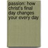 Passion: How Christ's Final Day Changes Your Every Day