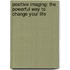 Positive Imaging: The Powerful Way To Change Your Life