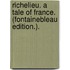 Richelieu. A tale of France. (Fontainebleau edition.).