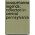 Susquehanna Legends; Collected in Central Pennsylvania