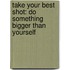 Take Your Best Shot: Do Something Bigger Than Yourself