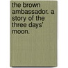 The Brown Ambassador. A story of the three days' moon. by Mary Crawford Fraser