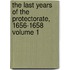 The Last Years of the Protectorate, 1656-1658 Volume 1