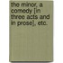 The Minor, a comedy [in three acts and in prose], etc.