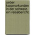 Ueber Kaiserurkunden in der Schweiz. Ein Reisebericht.