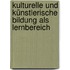 Kulturelle und künstlerische Bildung als Lernbereich