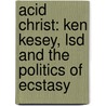 Acid Christ: Ken Kesey, Lsd And The Politics Of Ecstasy by Mark Christensen