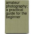 Amateur Photography; a Practical Guide for the Beginner