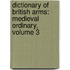 Dictionary of British Arms: Medieval Ordinary, Volume 3