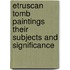 Etruscan Tomb Paintings Their Subjects And Significance