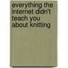 Everything the Internet Didn't Teach You about Knitting by Rita Weiss