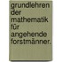 Grundlehren der Mathematik für angehende Forstmänner.