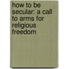How to Be Secular: A Call to Arms for Religious Freedom door Jacques Berlinerblau