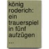 König Roderich: Ein Trauerspiel in Fünf Aufzügen ...