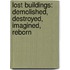 Lost Buildings: Demolished, Destroyed, Imagined, Reborn