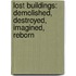 Lost Buildings: Demolished, Destroyed, Imagined, Reborn